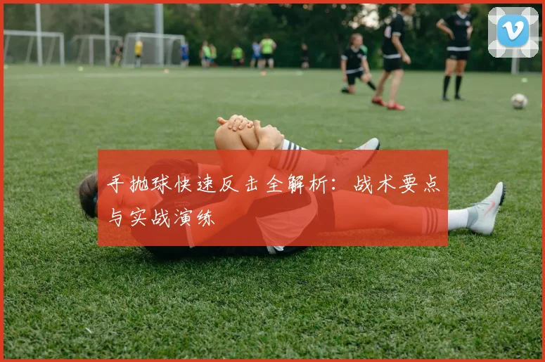 手抛球快速反击全解析：战术要点与实战演练