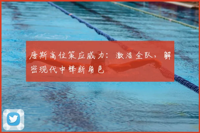 唐斯高位策应威力：激活全队，解密现代中锋新角色