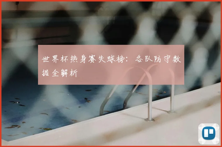 世界杯热身赛失球榜：各队防守数据全解析
