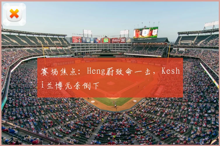 赛场焦点：Heng蔚致命一击，Keshi兰博无奈倒下