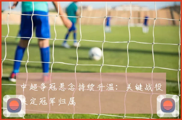 中超争冠悬念持续升温：关键战役决定冠军归属