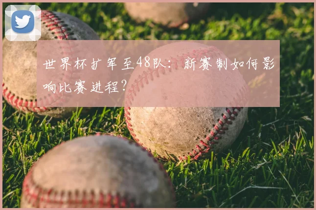 世界杯扩军至48队：新赛制如何影响比赛进程？