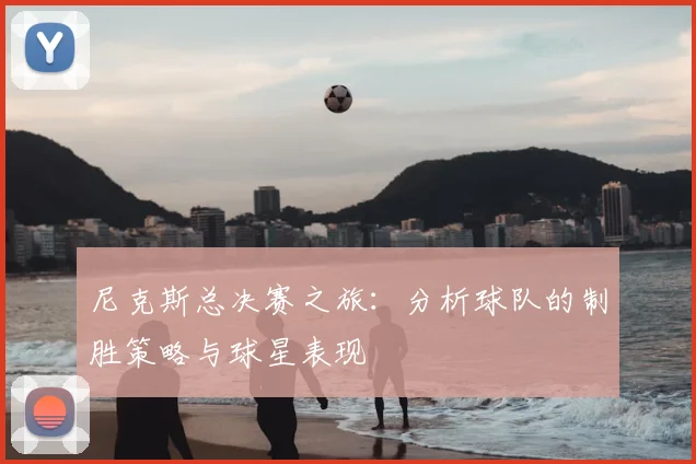 尼克斯总决赛之旅:分析球队的制胜策略与球星表现