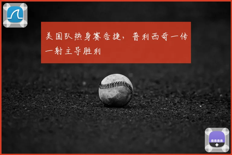 美国队热身赛告捷，普利西奇一传一射主导胜利